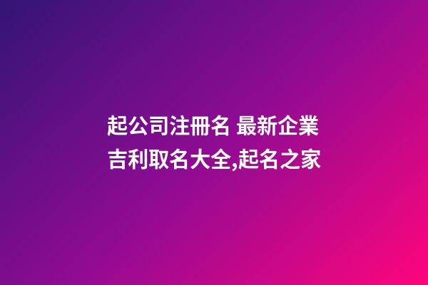 起公司注冊名 最新企業吉利取名大全,起名之家-第1張-公司起名-玄機派